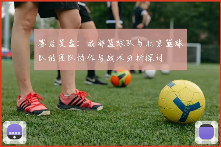 赛后复盘：成都篮球队与北京篮球队的团队协作与战术分析探讨
