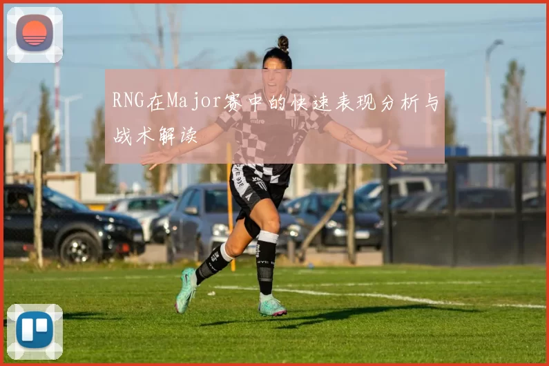 RNG在Major赛中的快速表现分析与战术解读
