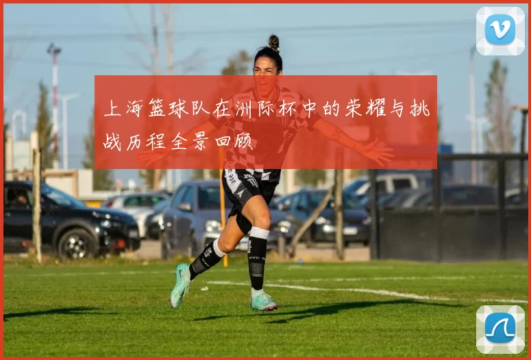 上海篮球队在洲际杯中的荣耀与挑战历程全景回顾