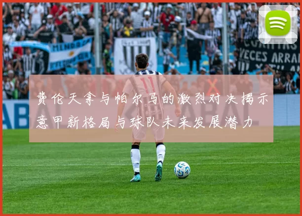 费伦天拿与帕尔马的激烈对决揭示意甲新格局与球队未来发展潜力