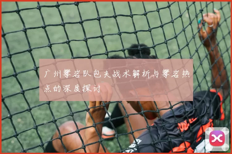广州攀岩队包夹战术解析与攀岩热点的深度探讨