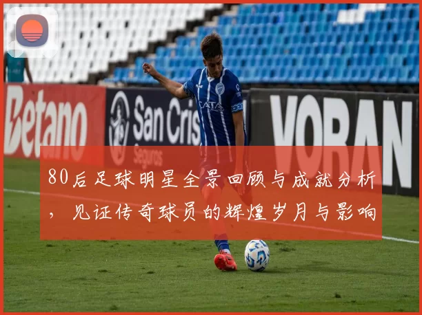 80后足球明星全景回顾与成就分析，见证传奇球员的辉煌岁月与影响力