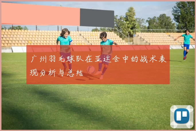广州羽毛球队在亚运会中的战术表现分析与总结
