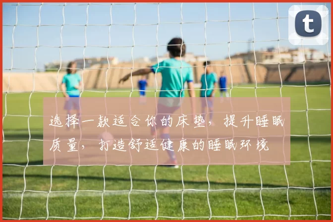 选择一款适合你的床垫，提升睡眠质量，打造舒适健康的睡眠环境