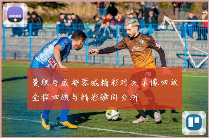 曼联与成都蓉城精彩对决录像回放全程回顾与精彩瞬间分析