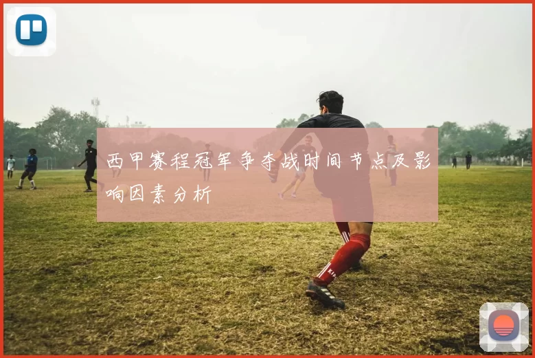 西甲赛程冠军争夺战时间节点及影响因素分析