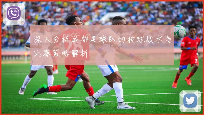 深入分析成都足球队的控球战术与比赛策略解析