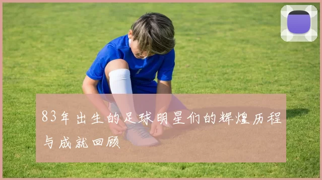 83年出生的足球明星们的辉煌历程与成就回顾