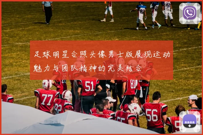 足球明星合照头像男士版展现运动魅力与团队精神的完美结合
