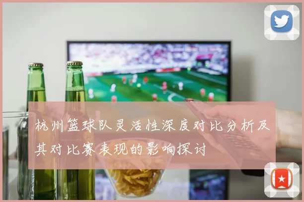 杭州篮球队灵活性深度对比分析及其对比赛表现的影响探讨