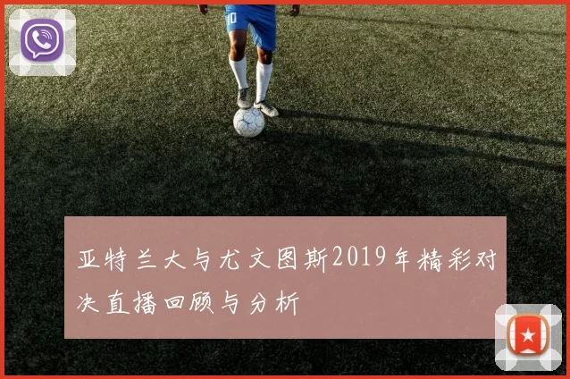 亚特兰大与尤文图斯2019年精彩对决直播回顾与分析