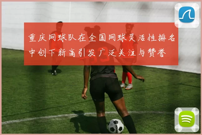 重庆网球队在全国网球灵活性排名中创下新高引发广泛关注与赞誉