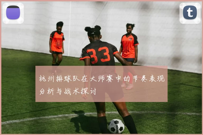 杭州排球队在大师赛中的节奏表现分析与战术探讨