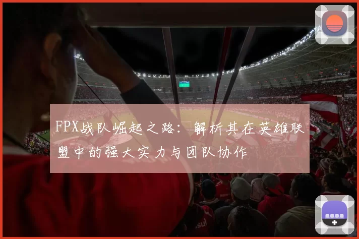 FPX战队崛起之路：解析其在英雄联盟中的强大实力与团队协作