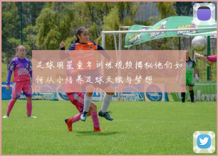 足球明星童年训练视频揭秘他们如何从小培养足球天赋与梦想