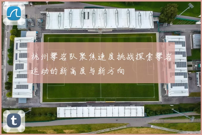 杭州攀岩队聚焦速度挑战探索攀岩运动的新高度与新方向
