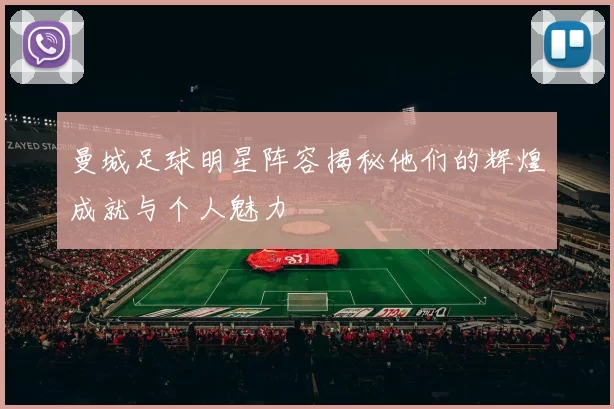 曼城足球明星阵容揭秘他们的辉煌成就与个人魅力