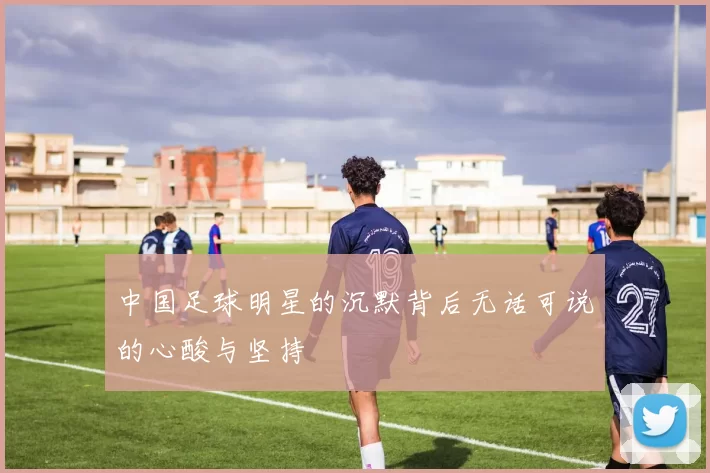 中国足球明星的沉默背后无话可说的心酸与坚持