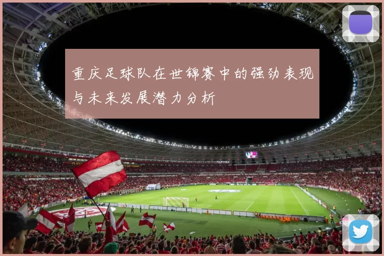 重庆足球队在世锦赛中的强劲表现与未来发展潜力分析