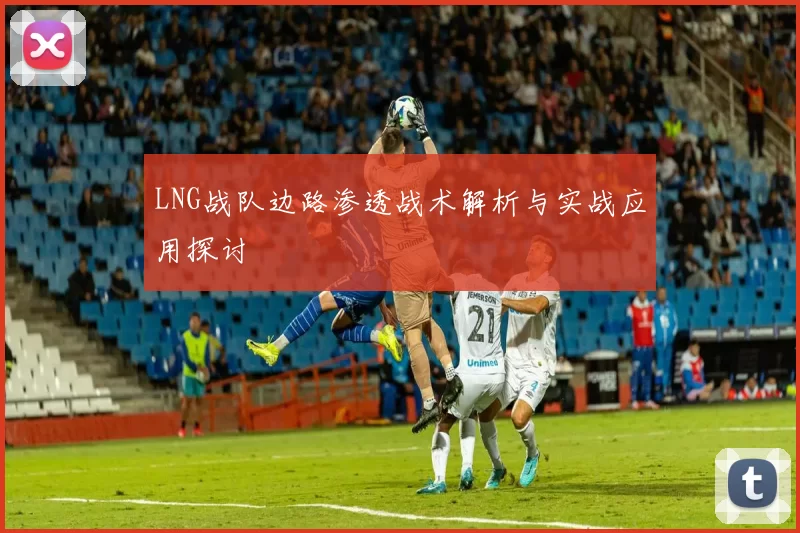 LNG战队边路渗透战术解析与实战应用探讨