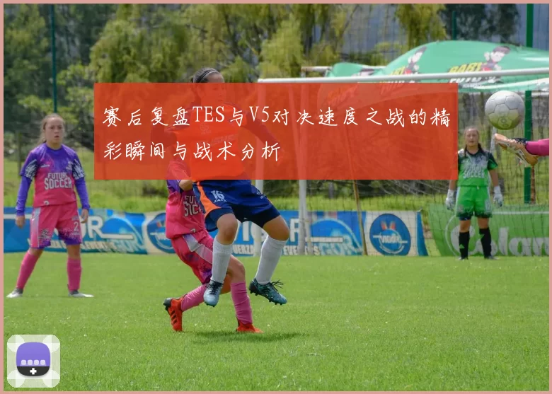 赛后复盘TES与V5对决速度之战的精彩瞬间与战术分析