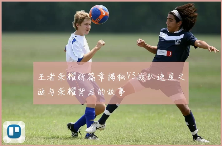 王者荣耀新篇章揭秘V5战队速度之谜与荣耀背后的故事