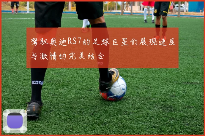 驾驭奥迪RS7的足球巨星们展现速度与激情的完美结合