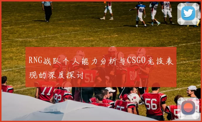RNG战队个人能力分析与CSGO竞技表现的深度探讨