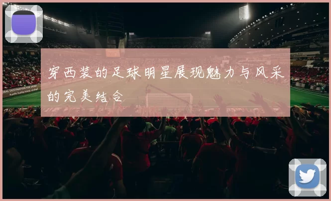 穿西装的足球明星展现魅力与风采的完美结合