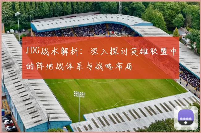 JDG战术解析：深入探讨英雄联盟中的阵地战体系与战略布局