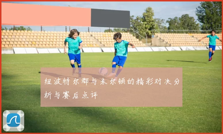 纽波特尔郡与米尔顿的精彩对决分析与赛后点评