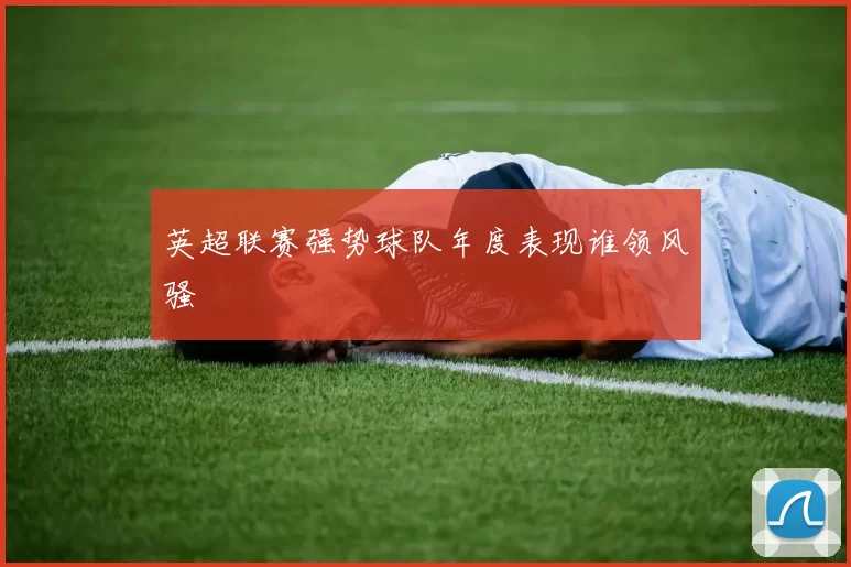 英超联赛强势球队年度表现谁领风骚