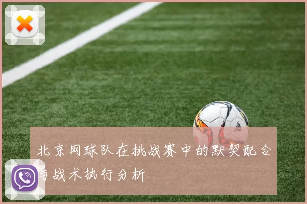 北京网球队在挑战赛中的默契配合与战术执行分析