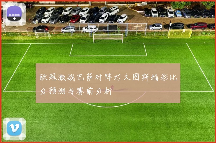 欧冠激战巴萨对阵尤文图斯精彩比分预测与赛前分析