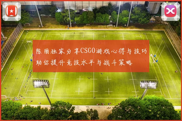 陈丽独家分享CSGO游戏心得与技巧助你提升竞技水平与战斗策略