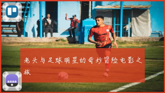 老头与足球明星的奇妙冒险电影之旅