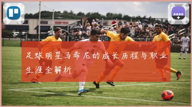 足球明星马希尼的成长历程与职业生涯全解析