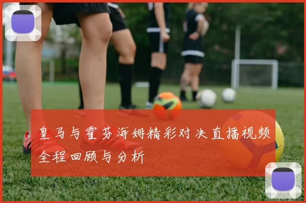 皇马与霍芬海姆精彩对决直播视频全程回顾与分析