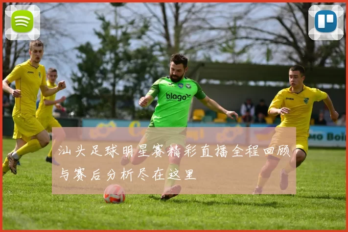 汕头足球明星赛精彩直播全程回顾与赛后分析尽在这里