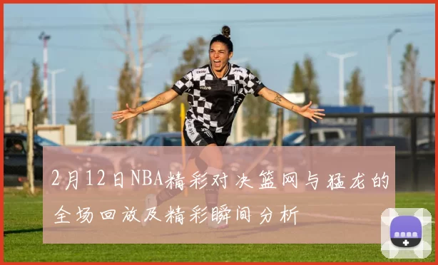 2月12日NBA精彩对决篮网与猛龙的全场回放及精彩瞬间分析