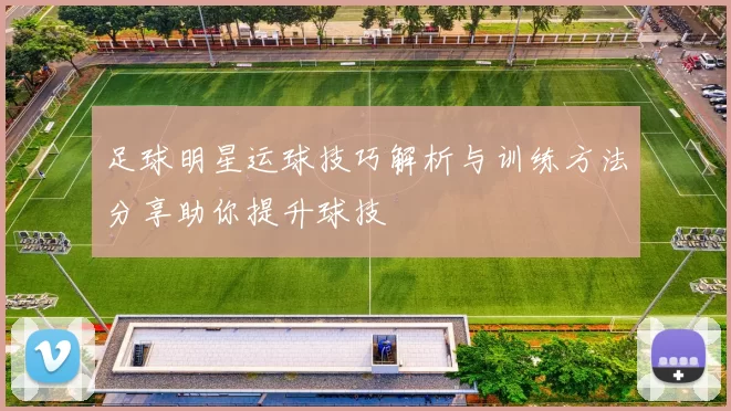 足球明星运球技巧解析与训练方法分享助你提升球技