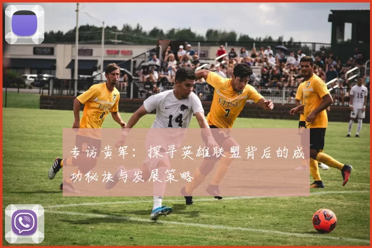 专访黄军：探寻英雄联盟背后的成功秘诀与发展策略