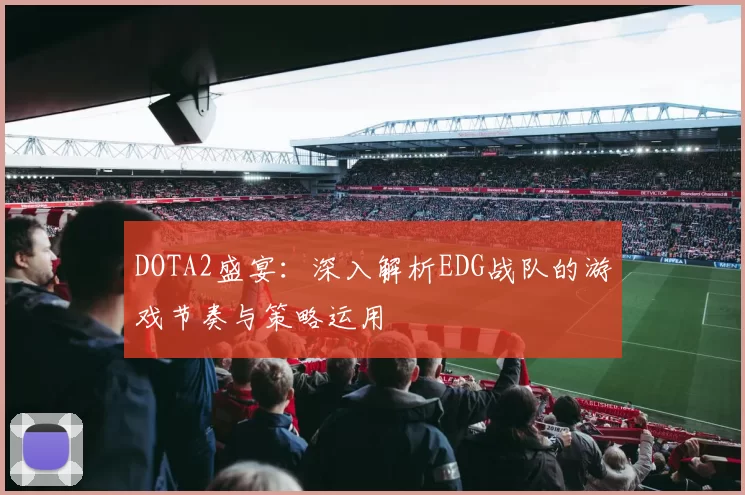 DOTA2盛宴：深入解析EDG战队的游戏节奏与策略运用