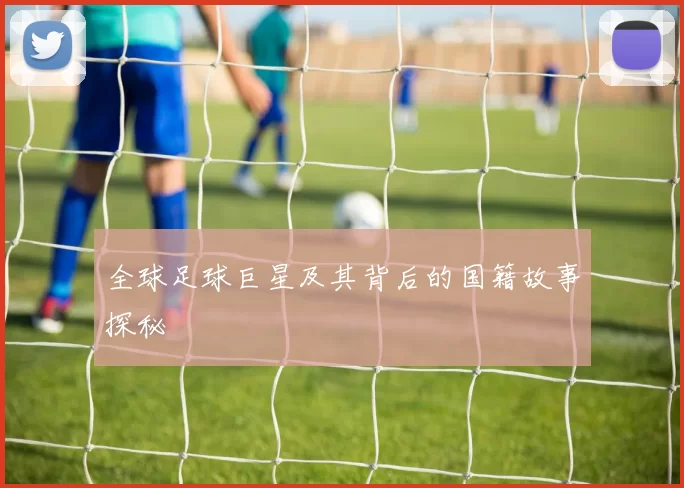 全球足球巨星及其背后的国籍故事探秘