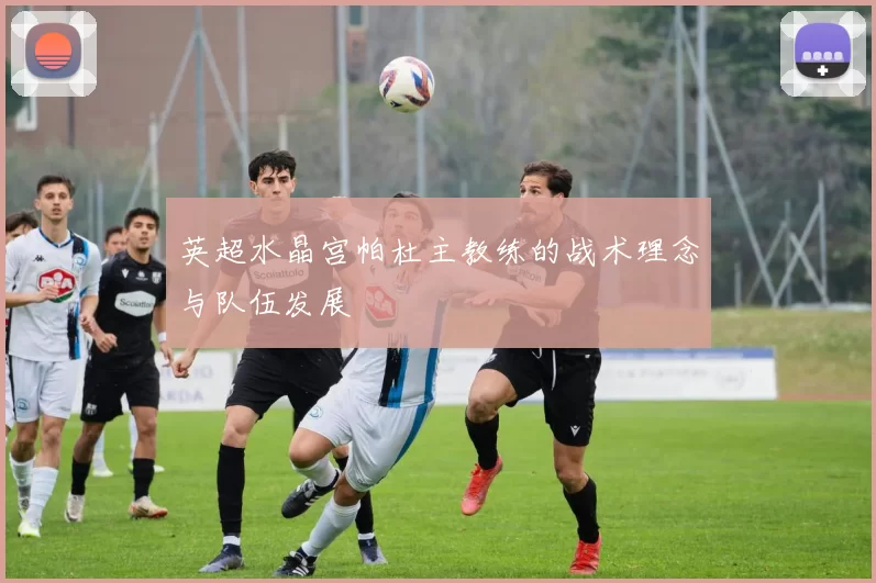 英超水晶宫帕杜主教练的战术理念与队伍发展