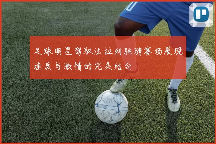 足球明星驾驭法拉利驰骋赛场展现速度与激情的完美结合