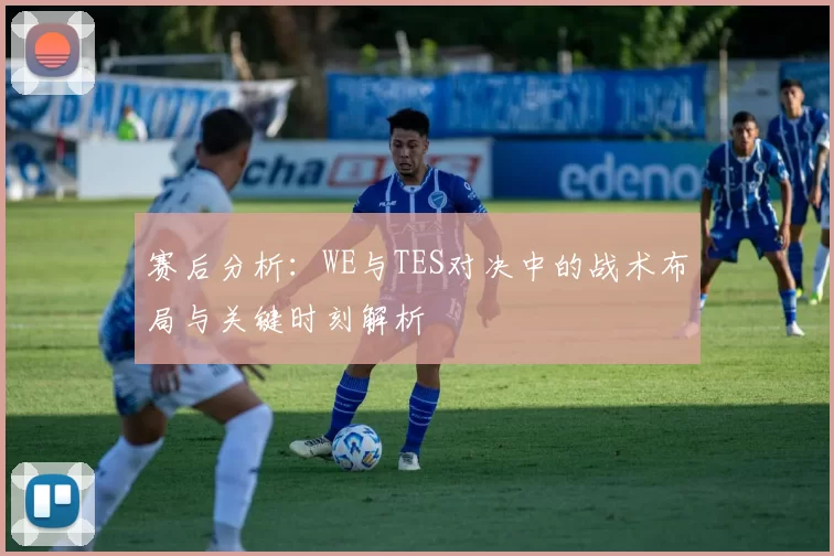 赛后分析：WE与TES对决中的战术布局与关键时刻解析