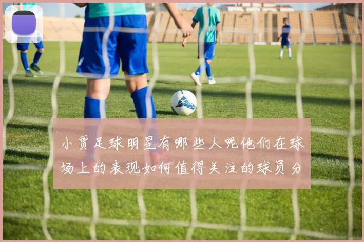 小贾足球明星有哪些人呢他们在球场上的表现如何值得关注的球员分析
