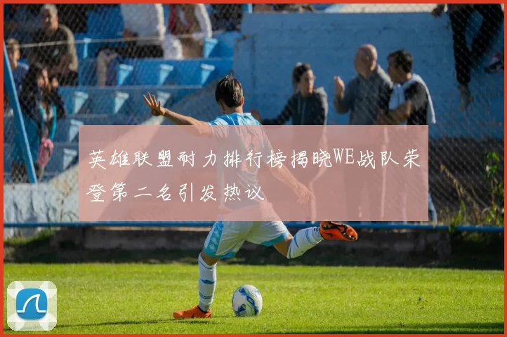 英雄联盟耐力排行榜揭晓WE战队荣登第二名引发热议