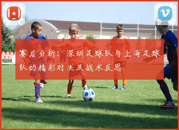 赛后分析：深圳足球队与上海足球队的精彩对决及战术反思